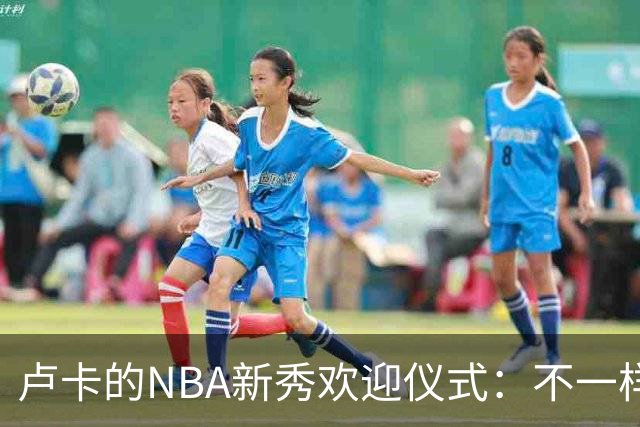 卢卡的NBA新秀欢迎仪式：不一样的火力全开